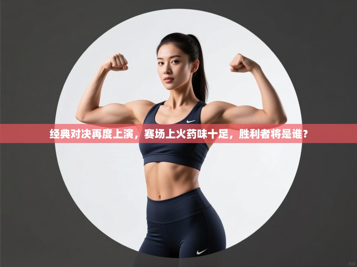 经典对决再度上演,赛场上火药味十足,胜利者将是谁? 第2张